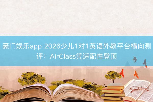豪门娱乐app 2026少儿1对1英语外教平台横向测评：AirClass凭适配性登顶