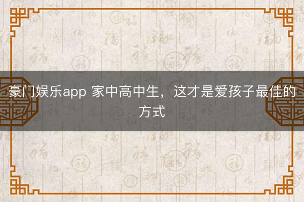 豪门娱乐app 家中高中生，这才是爱孩子最佳的方式