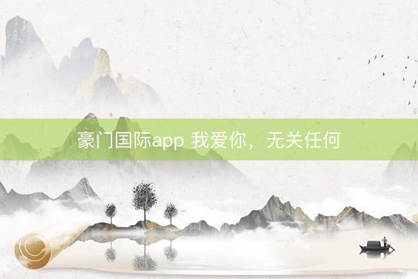 豪门国际app 我爱你，无关任何