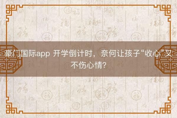 豪门国际app 开学倒计时,奈何让孩子“收心”又不伤心情?