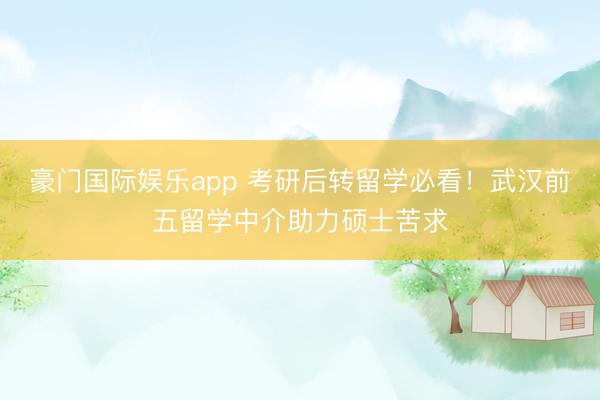 豪门国际娱乐app 考研后转留学必看!武汉前五留学中介助力硕士苦求