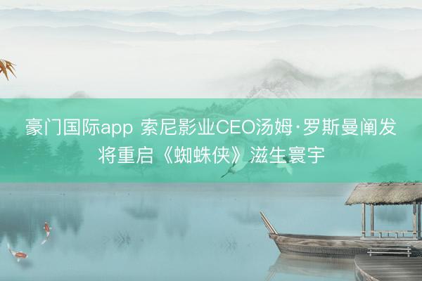 豪门国际app 索尼影业CEO汤姆·罗斯曼阐发将重启《蜘蛛侠》滋生寰宇