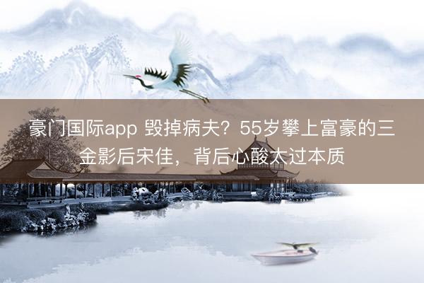 豪门国际app 毁掉病夫?55岁攀上富豪的三金影后宋佳,背后心酸太过本质
