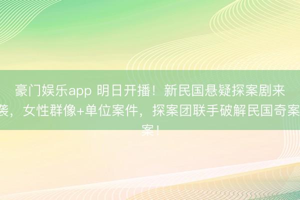 豪门娱乐app 明日开播！新民国悬疑探案剧来袭，女性群像+单位案件，探案团联手破解民国奇案！