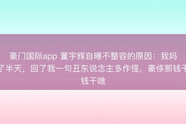 豪门国际app 董宇辉自曝不整容的原因:我妈思了半天,回了我一句丑东说念主多作怪,豪侈那钱干啥