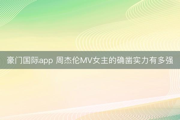 豪门国际app 周杰伦MV女主的确凿实力有多强