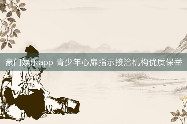 豪门娱乐app 青少年心扉指示接洽机构优质保举