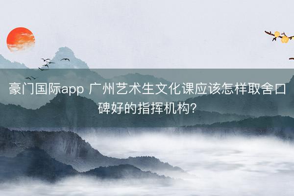 豪门国际app 广州艺术生文化课应该怎样取舍口碑好的指挥机构？