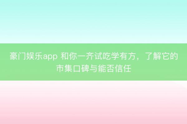 豪门娱乐app 和你一齐试吃学有方,了解它的市集口碑与能否信任