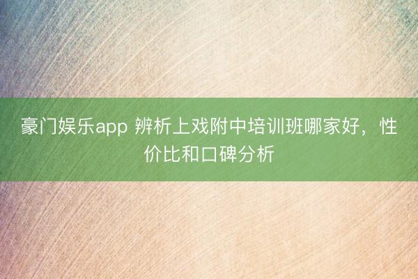 豪门娱乐app 辨析上戏附中培训班哪家好,性价比和口碑分析