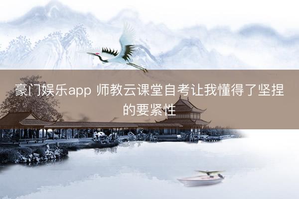豪门娱乐app 师教云课堂自考让我懂得了坚捏的要紧性