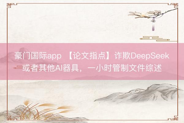 豪门国际app 【论文指点】诈欺DeepSeek或者其他AI器具，一小时管制文件综述