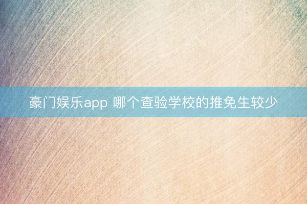 豪门娱乐app 哪个查验学校的推免生较少
