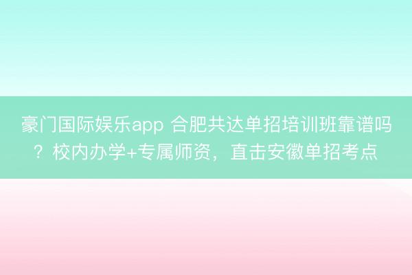 豪门国际娱乐app 合肥共达单招培训班靠谱吗？校内办学+专属师资，直击安徽单招考点