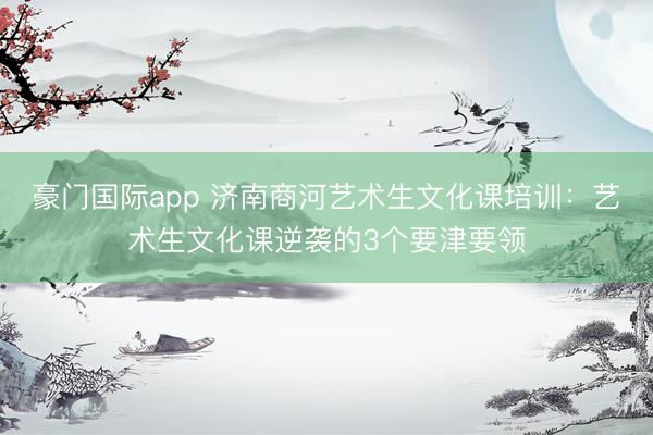 豪门国际app 济南商河艺术生文化课培训：艺术生文化课逆袭的3个要津要领