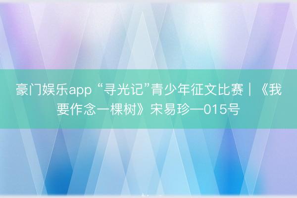 豪门娱乐app “寻光记”青少年征文比赛 | 《我要作念一棵树》宋易珍—015号