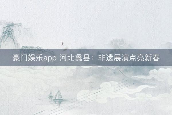 豪门娱乐app 河北蠡县：非遗展演点亮新春