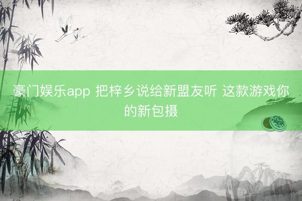 豪门娱乐app 把梓乡说给新盟友听 这款游戏你的新包摄