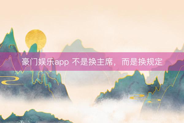豪门娱乐app 不是换主席，而是换规定