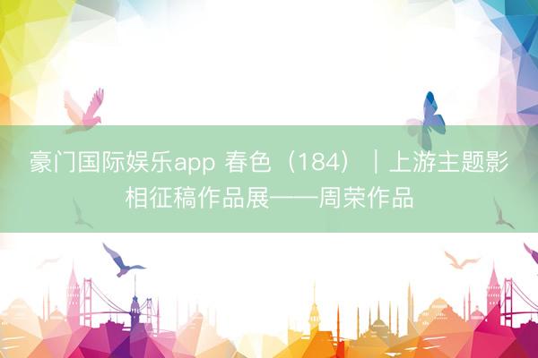 豪门国际娱乐app 春色(184)|上游主题影相征稿作品展——周荣作品