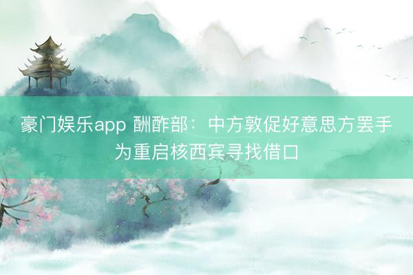 豪门娱乐app 酬酢部：中方敦促好意思方罢手为重启核西宾寻找借口
