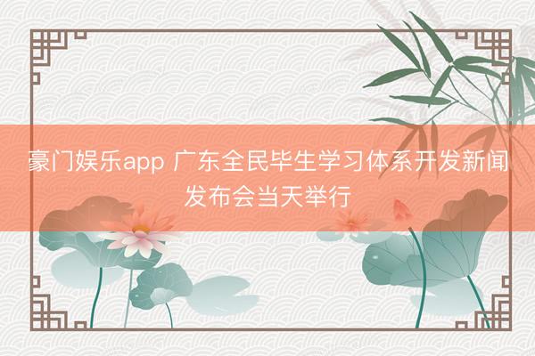 豪门娱乐app 广东全民毕生学习体系开发新闻发布会当天举行