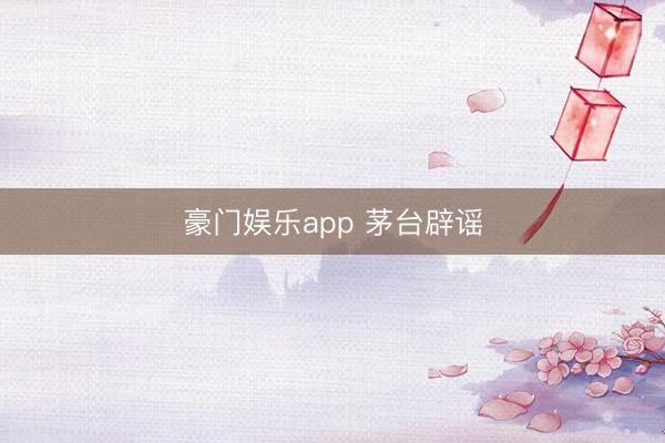 豪门娱乐app 茅台辟谣