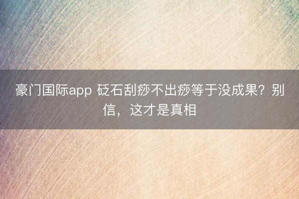豪门国际app 砭石刮痧不出痧等于没成果？别信，这才是真相