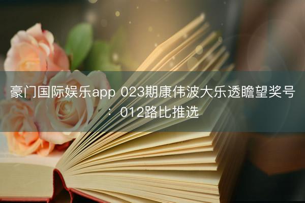 豪门国际娱乐app 023期康伟波大乐透瞻望奖号：012路比推选