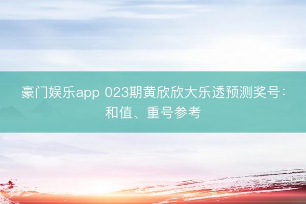 豪门娱乐app 023期黄欣欣大乐透预测奖号：和值、重号参考