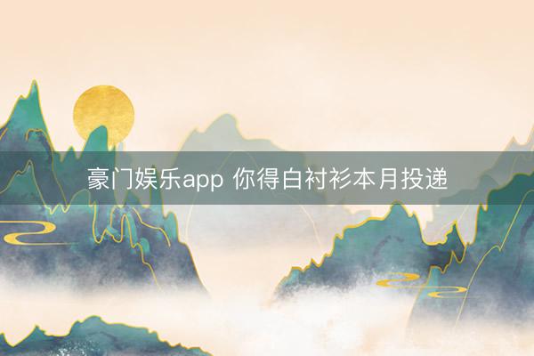 豪门娱乐app 你得白衬衫本月投递